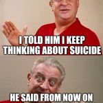 Rodney | I WENT TO SEE MY PSYCHIATRIST THE OTHER DAY; I TOLD HIM I KEEP THINKING ABOUT SUICIDE; HE SAID FROM NOW ON I GOTTA PAY IN ADVANCE | image tagged in rodney | made w/ Imgflip meme maker
