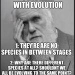 darwin facepalm | PROBLEMS WITH EVOLUTION; 1: THEY'RE ARE NO SPECIES IN BETWEEN STAGES; 2: WHY ARE THERE DIFFERENT SPECIES AT ALL? SHOULDNT WE ALL BE EVOLVING TO THE SAME POINT? | image tagged in darwin facepalm | made w/ Imgflip meme maker