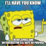 Spongebob I'll have you know | I'LL HAVE YOU KNOW; I'M NOT SINGLE AND UNTOUCHED FOR 332 DAYS ON PURPOSE | image tagged in spongebob i'll have you know | made w/ Imgflip meme maker