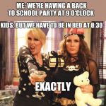 ab fab party | ME: WE'RE HAVING A BACK TO SCHOOL PARTY AT 9 O'CLOCK; KIDS: BUT WE HAVE TO BE IN BED AT 8:30; EXACTLY | image tagged in ab fab party | made w/ Imgflip meme maker