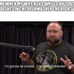 Alex Jones JRE Retarded | ME WHEN MY WIFE ASKS WHY I CAN'T PUT THE DISHES IN THE DISHWASHER THE RIGHT WAY | image tagged in alex jones jre retarded | made w/ Imgflip meme maker