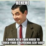 Made you look | HEHEHE; I SNUCK INTO YOUR HOUSE TO TOUCH YOUR GIRLFRIENDS SEXY BODY | image tagged in made you look | made w/ Imgflip meme maker