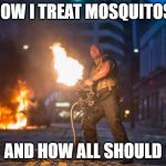 Fast and Furious 7 Dwayne Johnson Gatling Gun | HOW I TREAT MOSQUITOS, AND HOW ALL SHOULD | image tagged in fast and furious 7 dwayne johnson gatling gun | made w/ Imgflip meme maker