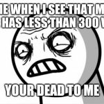 Your Dead To Me | ME WHEN I SEE THAT MY MEME HAS LESS THAN 300 VEIWS; YOUR DEAD TO ME | image tagged in your dead to me | made w/ Imgflip meme maker