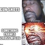 I Sleep | GUN SHOTS SOMETHING CRAWLS ACROSS MY LEG | image tagged in i sleep,sleeping shaq / real shit,i sleep real shit,real shit | made w/ Imgflip meme maker
