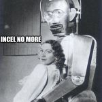 robosexual | INCEL NO MORE | image tagged in robosexual | made w/ Imgflip meme maker