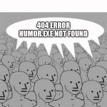 No sense of humor. | 404 ERROR HUMOR.EXE NOT FOUND | image tagged in npcprogramscreed | made w/ Imgflip meme maker