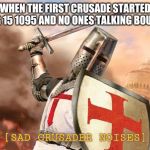 crusader | WHEN THE FIRST CRUSADE STARTED AUG 15 1095 AND NO ONES TALKING BOUT IT; [SAD CRUSADER NOISES] | image tagged in crusader | made w/ Imgflip meme maker