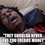 They should have never | "THEY SHOULDA NEVER GAVE YOU FREDOS MONEY" | image tagged in they should have never | made w/ Imgflip meme maker