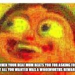 Deep fried fat boi | WHEN YOUR DEAF MUM BEATS YOU FOR ASKING FOR FOOD BUT ALL YOU WANTED WAS A WOOLWORTHS REWARDS CARD | image tagged in deep fried fat boi | made w/ Imgflip meme maker