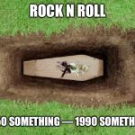 coffin | ROCK N ROLL; 1950 SOMETHING — 1990 SOMETHING | image tagged in coffin | made w/ Imgflip meme maker