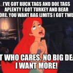 Ariel | I’VE GOT BUCK TAGS AND DOE TAGS APLENTY I GOT TURKEY AND BEAR GALORE. YOU WANT BAG LIMITS I GOT TWENTY; BUT WHO CARES. NO BIG DEAL. 
I WANT MORE! | image tagged in ariel | made w/ Imgflip meme maker
