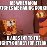 Area 51 Spongebob | ME WHEN MOM CATCHES ME HAVING COOKIES; U ARE SENT TO THE NAUGHTY CORNER FOR ETERNITY | image tagged in area 51 spongebob | made w/ Imgflip meme maker