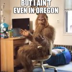 wtf sasquatch | BUT I AIN'T EVEN IN OREGON | image tagged in wtf sasquatch | made w/ Imgflip meme maker