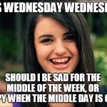 rebecca can rap | IT'S WEDNESDAY WEDNESDAY; SHOULD I BE SAD FOR THE MIDDLE OF THE WEEK, OR HAPPY WHEN THE MIDDLE DAY IS OVER | image tagged in rebecca black friday | made w/ Imgflip meme maker