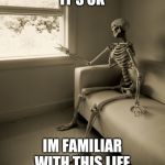 Lonely Skeleton | IT'S OK; IM FAMILIAR WITH THIS LIFE | image tagged in lonely skeleton | made w/ Imgflip meme maker