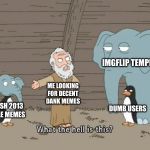 Family guy what the hell is this | IMGFLIP TEMPLATES; ME LOOKING FOR DECENT DANK MEMES; DUMB USERS; TRASH 2013 STYLE MEMES | image tagged in family guy what the hell is this | made w/ Imgflip meme maker