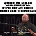 Retarded communications | WHEN YOUR WIFE IS NOT ABLE TO PUT A SIMPLE LINK INTO HER PAGE AND STATES IN PUBLIC: EMAIL ISN'T MEANT FOR COMMUNICATION. | image tagged in alex jones jre retarded | made w/ Imgflip meme maker