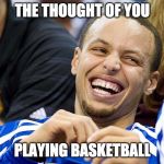 steph curry | THE THOUGHT OF YOU; PLAYING BASKETBALL | image tagged in steph curry | made w/ Imgflip meme maker