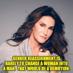 Caitlyn Jenner Photo | GENDER REASSIGNMENT IS RARELY TO CHANGE A WOMAN INTO A MAN.  THAT WOULD BE A DEMOTION. | image tagged in caitlyn jenner photo | made w/ Imgflip meme maker