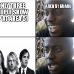 Young Man Smile Then Shock | ONLY THREE PEOPLE SHOW UP AT AREA 51; AREA 51 GUARD | image tagged in young man smile then shock,nirvana | made w/ Imgflip meme maker