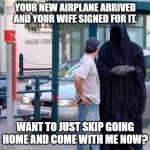 Grim reaper  | YOUR NEW AIRPLANE ARRIVED AND YOUR WIFE SIGNED FOR IT. WANT TO JUST SKIP GOING HOME AND COME WITH ME NOW? | image tagged in grim reaper | made w/ Imgflip meme maker