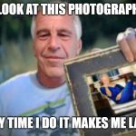 Jeffrey Epstein Bill Clinton Photograph | LOOK AT THIS PHOTOGRAPH; EVERY TIME I DO IT MAKES ME LAUGH | image tagged in jeffrey epstein bill clinton photograph | made w/ Imgflip meme maker