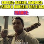Trade Deals | RUSSIA: DARNIT, AMERICA GOT SUCH A BARGAIN FOR ALASKA... FRANCE: | image tagged in first time,russia,france | made w/ Imgflip meme maker
