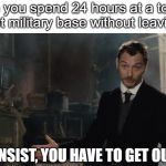 I insist, you have to get out. | when you spend 24 hours at a top secret military base without leaving it; I INSIST, YOU HAVE TO GET OUT. | image tagged in i insist get out | made w/ Imgflip meme maker