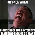 "My Face When..." laughing meme | MY FACE WHEN; MY HIGH SCHOOL TORMENTOR IS STILL IN THE SAME DEAD-END JOB 35 YEARS LATER | image tagged in my face when laughing meme | made w/ Imgflip meme maker