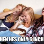 Women laughing | WHEN HES ONLY 6 INCHES | image tagged in women laughing | made w/ Imgflip meme maker