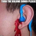 Ear bleed | TURN THE VOLUME DOWN PLEASE | image tagged in ear bleed | made w/ Imgflip meme maker