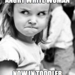 ANGRY WHITE WOMAN: NOW IN TODDLER | ANGRY WHITE WOMAN; NOW IN TODDLER | image tagged in angry white woman now in toddler | made w/ Imgflip meme maker
