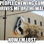 This Drives Me Up The Wall! | PEOPLE CHEWING GUM DRIVES ME UP THE WALL; NOW I'M LOST | image tagged in this drives me up the wall | made w/ Imgflip meme maker