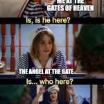 Is he here? | ME AT THE GATES OF HEAVEN; THE ANGEL AT THE GATE; MY PET FISH WHO DIED WHEN I WAS 11 | image tagged in is he here | made w/ Imgflip meme maker