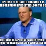 Flustered fat guy | UP FIRST TO TEE AFTER DRAINING A 15 FOOTER FOR PAR ON HARDEST HOLE ON THE COURSE; WHILE YOUR 18-CAP FRIEND HAS BEEN TRYING TO CONVINCE YOU THAT HIS BOSS IS A GENIUS SINCE HOLE 1... | image tagged in flustered fat guy | made w/ Imgflip meme maker