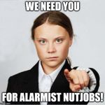 Greta | WE NEED YOU; FOR ALARMIST NUTJOBS! | image tagged in greta | made w/ Imgflip meme maker