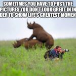 Rhinoceros and photographer | SOMETIMES YOU HAVE TO POST THE PICTURES YOU DON’T LOOK GREAT IN IN ORDER TO SHOW LIFE’S GREATEST MOMENTS. | image tagged in rhinoceros and photographer | made w/ Imgflip meme maker
