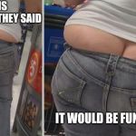 Black girl ass, in a white girl body | LOW CUT JEANS ARE IN STYLE THEY SAID; IT WOULD BE FUN THEY SAID | image tagged in walmart ass,low cut jeans,butt crack,crack kills,funny memes,they said | made w/ Imgflip meme maker