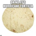 Tortilla | OH NO, IT'S HURRICANE TORTILLA | image tagged in tortilla,hurricane,hurricane katrina,memes | made w/ Imgflip meme maker