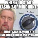 big load | WHEN YOU START SEASON 2 OF MINDHUNTER; AND IT STARTS WITH BTK DOING AUTO-EROTIC ASPHYXIATION | image tagged in big load | made w/ Imgflip meme maker