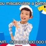 baby shark | When you miscalculate a bathtub fart... BABY SHART... DOO DOO DOO DOO DOO DOO | image tagged in baby shark | made w/ Imgflip meme maker