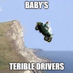 Baby Drives Car Off Cliff | BABY'S; TERIBLE DRIVERS | image tagged in baby drives car off cliff | made w/ Imgflip meme maker