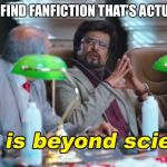 You’ll probably die before this happens but, whatever. | WHEN YOU FIND FANFICTION THAT’S ACTUALLY GOOD | image tagged in this is beyond science,fanfiction | made w/ Imgflip meme maker