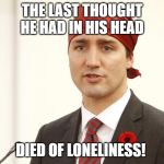 justin trudeau | THE LAST THOUGHT HE HAD IN HIS HEAD; DIED OF LONELINESS! | image tagged in justin trudeau | made w/ Imgflip meme maker