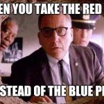 Shawshank redemption | WHEN YOU TAKE THE RED PILL; INSTEAD OF THE BLUE PILL | image tagged in shawshank redemption | made w/ Imgflip meme maker