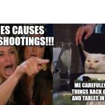 Woman yelling at a cat | GAMES CAUSES MASS SHOOTINGS!!! ME CAREFULLY PUTTING THINGS BACK ON SHELVES AND TABLES IN FALLOUT 4. | image tagged in woman yelling at a cat | made w/ Imgflip meme maker