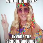 When The Hippies | WHEN THE HIPPIES; INVADE THE SCHOOL GROUNDS | image tagged in when the hippies | made w/ Imgflip meme maker