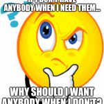 Question | IF I DON'T HAVE ANYBODY WHEN I NEED THEM... WHY SHOULD I WANT ANYBODY WHEN I DON'T? | image tagged in question | made w/ Imgflip meme maker