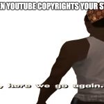 ah sh*t, here we go again | WHEN YOUTUBE COPYRIGHTS YOUR STUFF | image tagged in ah sht here we go again | made w/ Imgflip meme maker